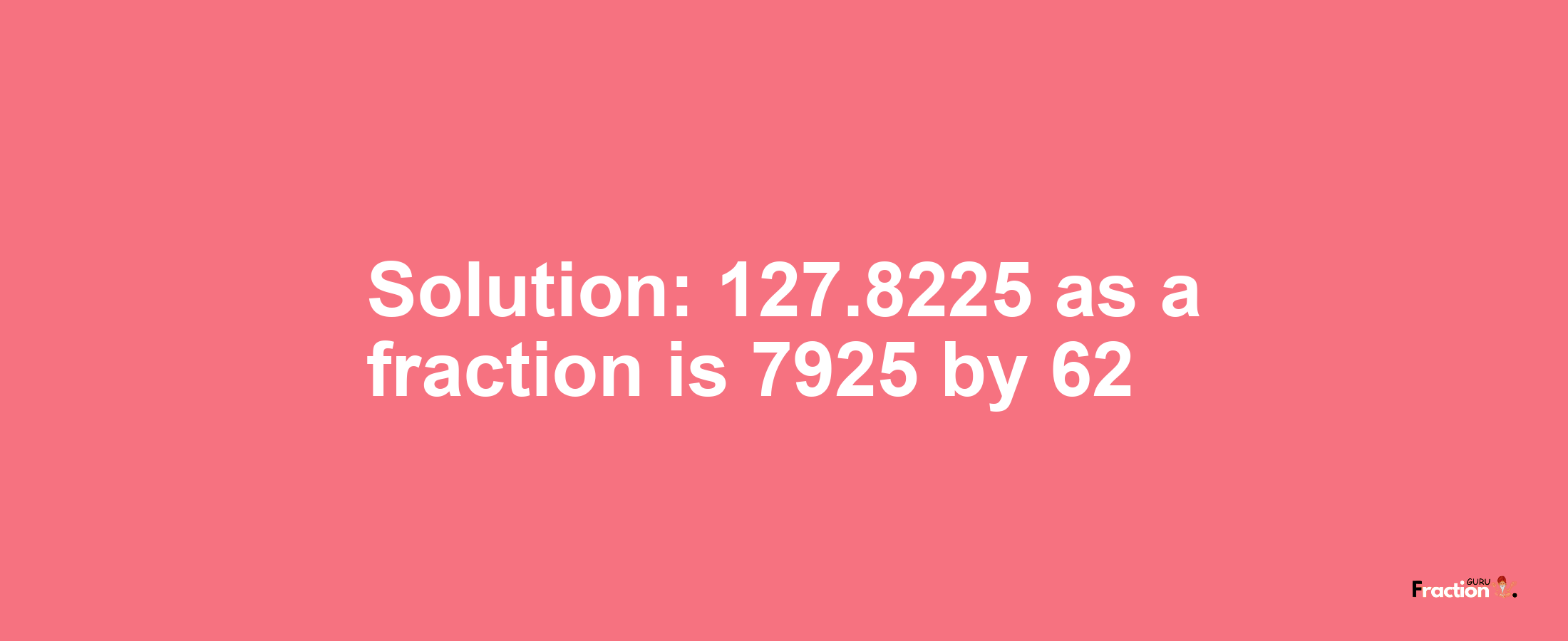 Solution:127.8225 as a fraction is 7925/62